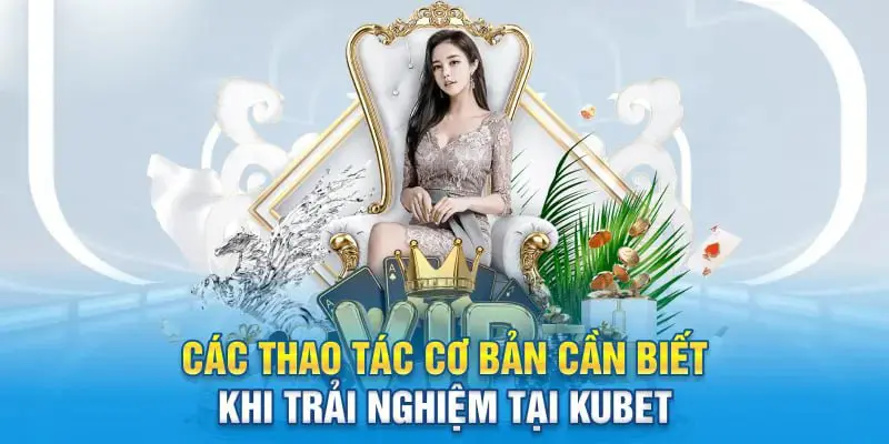 Các thao tác cơ bản cần biết khi trải nghiệm tại Kubet